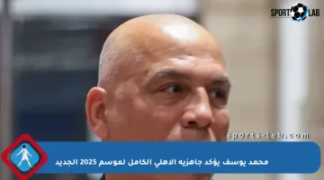 محمد يوسف يؤكد جاهزية الأهلي الكامل لموسم 2025 الجديد